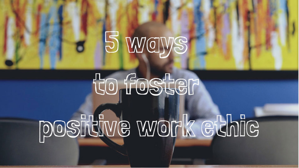 5 Ways to Foster Positive Work Ethic in the Workplace